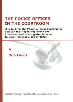 Police Officer in the Courtroom : How to Avoid the Pitfalls of Cross-Examination Through the Proper Preparation and Presentation of Investigative Reports, In-Court Testimony, and Evidence  9780398072131 Front Cover