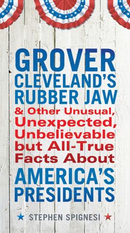 Grover Cleveland's Rubber Jaw & Other Unusual, Unexpected, Unbelievable But All-True Facts About America's Presidents