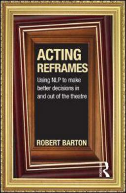 Acting Reframes Using NLP to Make Better Decisions in and Out of the Theatre  9780415592321 Front Cover