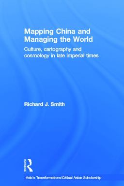 Mapping China and Managing the World Culture, Cartography and Cosmology in Late Imperial Times  9780415685092 Front Cover