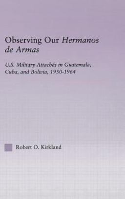 Observing Our Hermanos de Armas U. S. Military Attaches in Guatemala, Cuba and Bolivia, 1950-1964  9780415947848 Front Cover