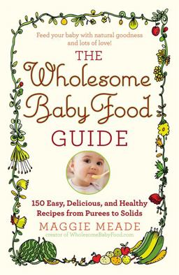 Wholesome Baby Food Guide Over 150 Easy, Delicious, and Healthy Recipes from Purees to Solids  9780446584104 Front Cover