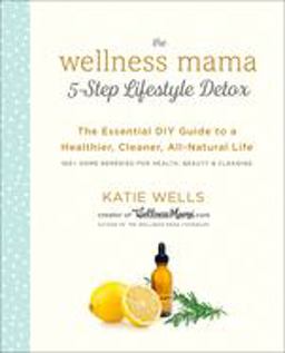 Wellness Mama 5-Step Lifestyle Detox The Essential DIY Guide to a Healthier, Cleaner, All-Natural Life  9780451496935 Front Cover