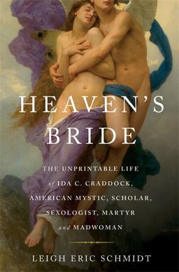 Heaven's Bride The Unprintable Life of Ida C. Craddock, American Mystic, Scholar, Sexologist, Martyr, and Madwoman  9780465002986 Front Cover