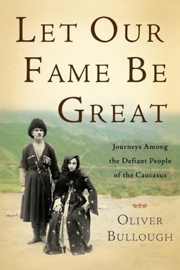 Let Our Fame Be Great Journeys among the Defiant People of the Caucasus  9780465021840 Front Cover