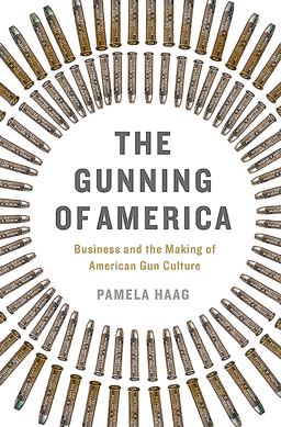 Gunning of America Business and the Making of American Gun Culture  9780465048953 Front Cover