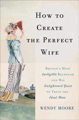 How to Create the Perfect Wife Britain's Most Ineligible Bachelor and His Enlightened Quest to Train the Ideal Mate  9780465065745 Front Cover