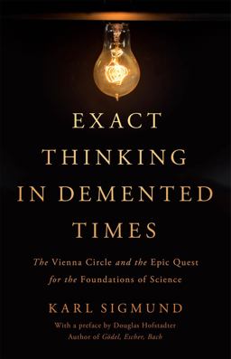 Exact Thinking in Demented Times The Vienna Circle and the Epic Quest for the Foundations of Science  9780465096954 Front Cover