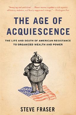 Age of Acquiescence The Life and Death of American Resistance to Organized Wealth and Power  9780465097791 Front Cover
