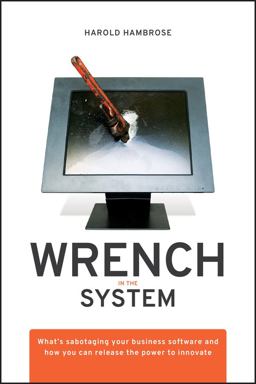 Wrench in the System What's Sabotaging Your Business Software and How You Can Release the Power to Innovate  9780470413432 Front Cover