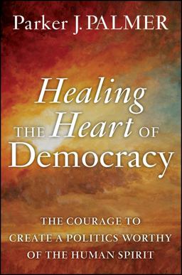 Healing the Heart of Democracy The Courage to Create a Politics Worthy of the Human Spirit  9780470590805 Front Cover