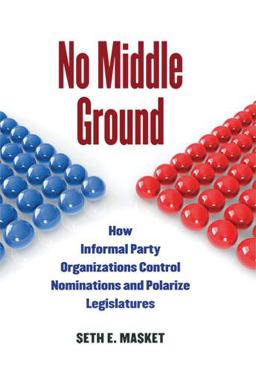 No Middle Ground How Informal Party Organizations Control Nominations and Polarize Legislatures  9780472116898 Front Cover