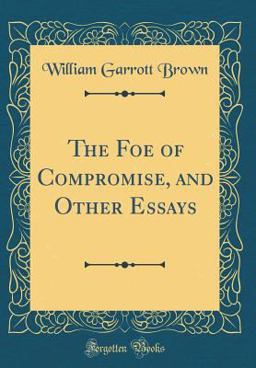The Foe of Compromise, and Other Essays (Classic Reprint)