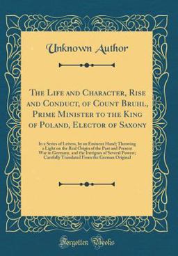 The Life and Character, Rise and Conduct, of Count Bruhl, Prime Minister to the King of Poland, Elector of Saxony