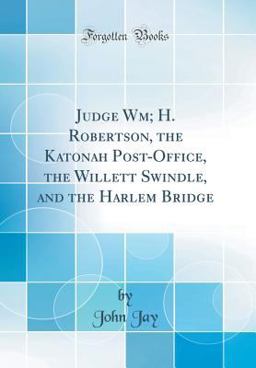 Judge Wm; H. Robertson, the Katonah Post-Office, the Willett Swindle, and the Harlem Bridge (Classic Reprint)