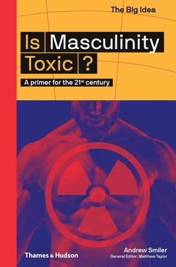 Is Masculinity Toxic? A Primer for the 21st Century  9780500295021 Front Cover