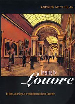 Inventing the Louvre Art, Politics, and the Origins of the Modern Museum in Eighteenth-Century Paris  9780520221765 Front Cover