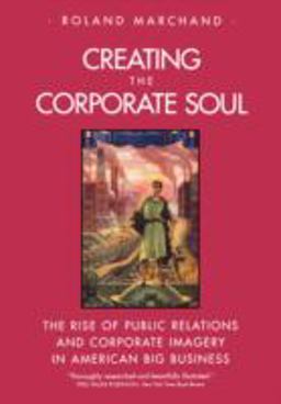 Creating the Corporate Soul The Rise of Public Relations and Corporate Imagery in American Big Business  9780520226883 Front Cover