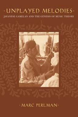 Unplayed Melodies Javanese Gamelan and the Genesis of Music Theory  9780520239562 Front Cover