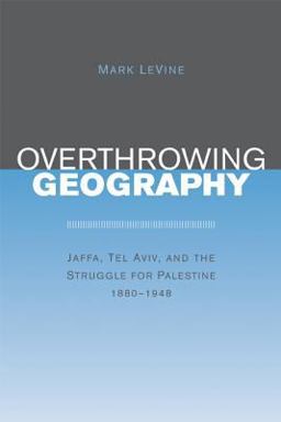 Overthrowing Geography Jaffa, Tel Aviv, and the Struggle for Palestine, 1880-1948  9780520243712 Front Cover
