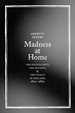 Madness at Home The Psychiatrist, the Patient, and the Family in England, 1820-1860  9780520245808 Front Cover