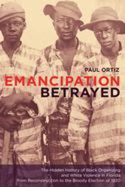 Emancipation Betrayed The Hidden History of Black Organizing and White Violence in Florida from Reconstruction to the Bloody Election Of 1920  9780520250031 Front Cover