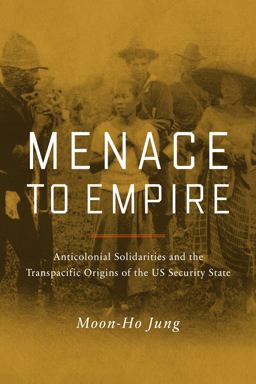 Menace to Empire Anticolonial Solidarities and the Transpacific Origins of the US Security State  9780520267480 Front Cover