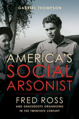 America's Social Arsonist Fred Ross and Grassroots Organizing in the Twentieth Century  9780520280830 Front Cover