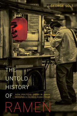 Untold History of Ramen How Political Crisis in Japan Spawned a Global Food Craze  9780520282353 Front Cover