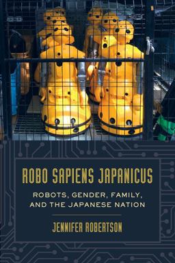 Robo Sapiens Japanicus Robots, Gender, Family, and the Japanese Nation  9780520283206 Front Cover
