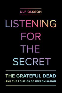 Listening for the Secret The Grateful Dead and the Politics of Improvisation  9780520286658 Front Cover