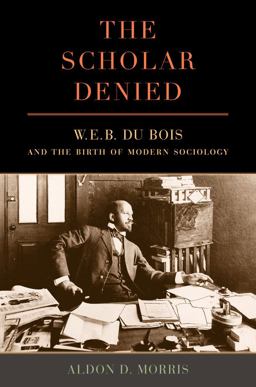 Scholar Denied W. E. B. du Bois and the Birth of Modern Sociology  9780520286764 Front Cover