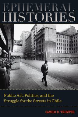 Ephemeral Histories Public Art, Politics, and the Struggle for the Streets in Chile  9780520289918 Front Cover