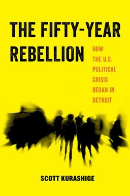 Fifty-Year Rebellion How the U. S. Political Crisis Began in Detroit  9780520294912 Front Cover