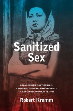 Sanitized Sex Regulating Prostitution, Venereal Disease, and Intimacy in Occupied Japan, 1945-1952  9780520295971 Front Cover