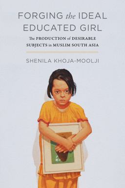 Forging the Ideal Educated Girl The Production of Desirable Subjects in Muslim South Asia  9780520298408 Front Cover