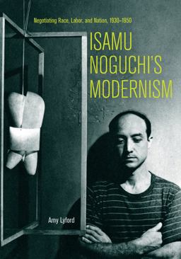 Isamu Noguchi's Modernism Negotiating Race, Labor, and Nation, 1930-1950  9780520298491 Front Cover
