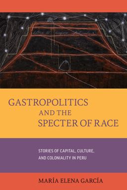 Gastropolitics and the Specter of Race Stories of Capital, Culture, and Coloniality in Peru  9780520301900 Front Cover