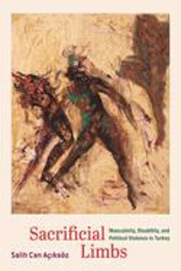 Sacrificial Limbs Masculinity, Disability, and Political Violence in Turkey  9780520305304 Front Cover