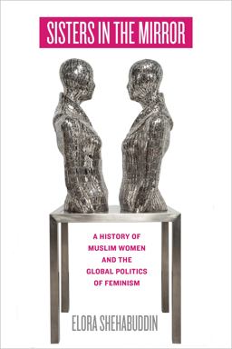 Sisters in the Mirror A History of Muslim Women and the Global Politics of Feminism  9780520342514 Front Cover