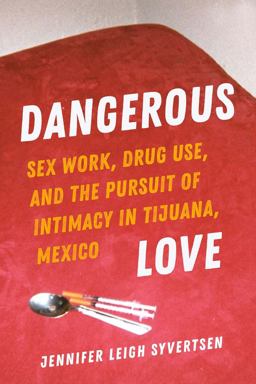 Dangerous Love Sex Work, Drug Use, and the Pursuit of Intimacy in Tijuana, Mexico  9780520384392 Front Cover