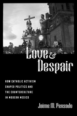 Love and Despair How Catholic Activism Shaped Politics and the Counterculture in Modern Mexico  9780520392960 Front Cover