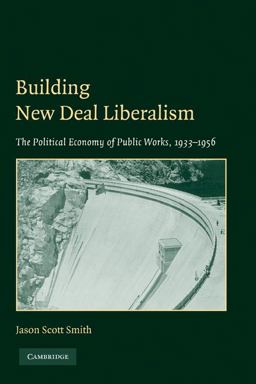 Building New Deal Liberalism The Political Economy of Public Works, 1933-1956  9780521139939 Front Cover
