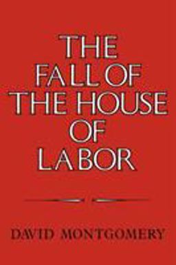 Fall of the House of Labor The Workplace, the State, and American Labor Activism, 1865-1925  9780521379823 Front Cover