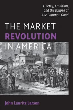 Market Revolution in America Liberty, Ambition, and the Eclipse of the Common Good  9780521709897 Front Cover