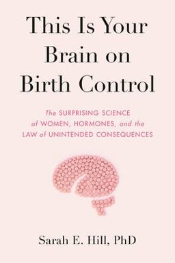 This Is Your Brain on Birth Control The Surprising Science of Women, Hormones, and the Law of Unintended Consequences  9780525536031 Front Cover
