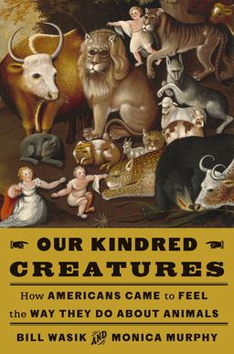 Our Kindred Creatures How Americans Came to Feel the Way They Do about Animals  9780525659068 Front Cover