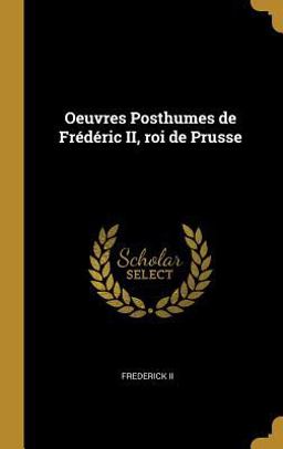 Oeuvres Posthumes de Frédéric II, Roi de Prusse Oeuvres Posthumes de Frédéric II, Roi de Prusse