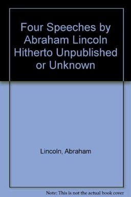 Four Speeches by Abraham Lincoln, Hitherto Unpublished or Unknown