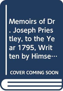 Memoirs of Dr. Joseph Priestley, to the Year 1795, Written by Himself, with a Continuation,...